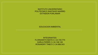 INSTITUTO UNIVERSITARIO
POLITECNICO SANTIAGO MARIÑO
EXTNSION PORLAMAR
EDUCACION AMBIENTAL
INTEGRANTES:
FLORIANNYS MAITA C.I 24.720.770
KARLA FERRR C.I 24.108.149
ROSANDRY TINEO C.I 24.689.543
 