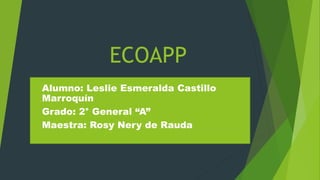 ECOAPP
Alumno: Leslie Esmeralda Castillo
Marroquín
Grado: 2° General “A”
Maestra: Rosy Nery de Rauda
 