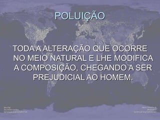 POLUIÇÃO
TODA A ALTERAÇÃO QUE OCORRE
NO MEIO NATURAL E LHE MODIFICA
A COMPOSIÇÃO, CHEGANDO A SER
PREJUDICIAL AO HOMEM.
 
