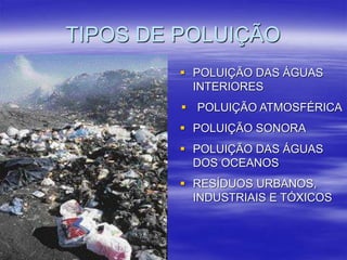 TIPOS DE POLUIÇÃO
 POLUIÇÃO DAS ÁGUAS
INTERIORES
 POLUIÇÃO ATMOSFÉRICA
 POLUIÇÃO SONORA
 POLUIÇÃO DAS ÁGUAS
DOS OCEANOS
 RESÍDUOS URBANOS,
INDUSTRIAIS E TÓXICOS
 