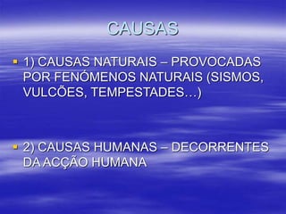 CAUSAS
 1) CAUSAS NATURAIS – PROVOCADAS
POR FENÓMENOS NATURAIS (SISMOS,
VULCÕES, TEMPESTADES…)
 2) CAUSAS HUMANAS – DECORRENTES
DA ACÇÃO HUMANA
 
