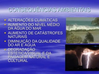 CONSEQUÊNCIAS AMBIENTAIS
 ALTERAÇÕES CLIMÁTICAS
 AUMENTO DO NÍVEL MÉDIO
DA ÁGUA DO MAR
 AUMENTO DE CATÁSTROFES
NATURAIS
 DIMINUIÇÃO DA QUALIDADE
DO AR E ÁGUA
 DEGRADAÇÃO
ESTÉTICA/VISUAL E DA
PAISAGEM NATURAL E
CULTURAL
 