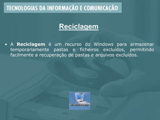 Reciclagem
• A Reciclagem é um recurso do Windows para armazenar
temporariamente pastas e ficheiros excluídos, permitindo
facilmente a recuperação de pastas e arquivos excluídos.
 
