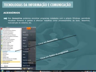 Nos Acessórios podemos encontrar programas instalados com o próprio Windows, permitindo
visualizar ficheiros e pastas e efectuar trabalhos como processamento de texto, desenhos,
manutenção do sistema, etc.
ACESSÓRIOS
 