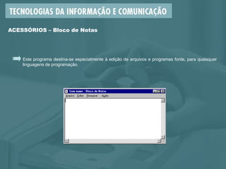 Este programa destina-se especialmente à edição de arquivos e programas fonte, para quaisquer
linguagens de programação.
ACESSÓRIOS – Bloco de Notas
 