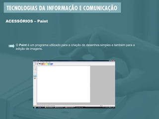 O Paint é um programa utilizado para a criação de desenhos simples e também para a
edição de imagens.
ACESSÓRIOS – Paint
 