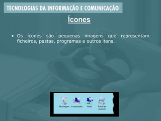 Ícones
• Os ícones são pequenas imagens que representam
ficheiros, pastas, programas e outros itens.
 