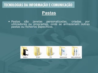 Pastas
 Pastas são janelas personalizadas, criadas por
utilizadores ou programas, onde se armazenam outras
pastas ou ficheiros específicos.
 