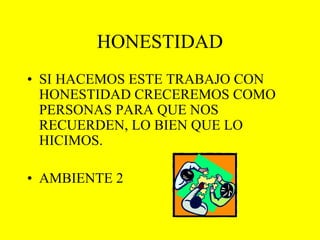 HONESTIDAD SI HACEMOS ESTE TRABAJO CON HONESTIDAD CRECEREMOS COMO PERSONAS PARA QUE NOS RECUERDEN, LO BIEN QUE LO HICIMOS. AMBIENTE 2