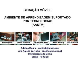 Adelina Moura - adelina8@gmail.com Ana Amélia Carvalho - aac@iep.uminho.pt Universidade do Minho Braga - Portugal GERAÇÃO MÓVEL: AMBIENTE DE APRENDIZAGEM SUPORTADO POR TECNOLOGIAS (AASTM ) 