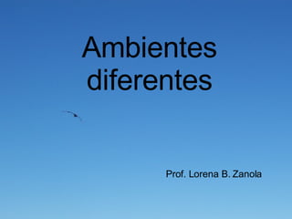 Ambientes diferentes Prof. Lorena B. Zanola 