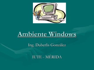Ambiente Windows Ing. Duberlis González IUTE - MÉRIDA 
