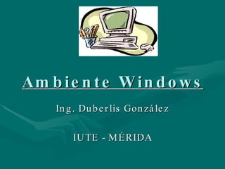 Ambiente Windows Ing. Duberlis González IUTE - MÉRIDA 