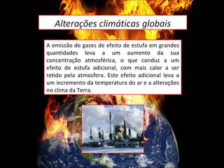A emissão de gases de efeito de estufa em grandes quantidades leva a um aumento da sua concentração atmosférica, o que conduz a um efeito de estufa adicional, com mais calor a ser retido pela atmosfera. Este efeito adicional leva a um incremento da temperatura do ar e a alterações no clima da Terra. 