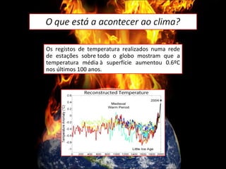 Os registos de temperatura realizados numa rede de estações sobre todo o globo mostram que a temperatura média à superfície aumentou 0.6ºC nos últimos 100 anos. 