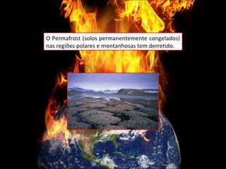 O Permafrost (solos permanentemente congelados) nas regiões polares e montanhosas tem derretido. 