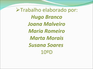 Trabalho elaborado por: Hugo Branco Joana Malveiro Maria Romeiro Marta Morais Susana Soares  10ºD 