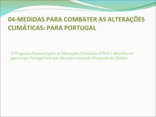 04-MEDIDAS   PARA COMBATER AS ALTERAÇÕES CLIMÁTICAS: PARA PORTUGAL O Programa Nacional para as Alterações Climáticas (PNAC) identifica os passos que Portugal tem que dar para cumprido Protocolo de Quioto. 
