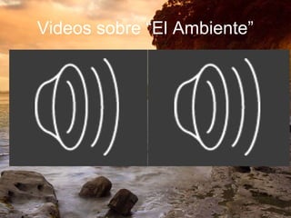 Videos sobre “El Ambiente”
 