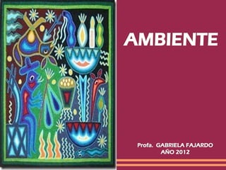 AMBIENTE




 Profa. GABRIELA FAJARDO
         AÑO 2012
 