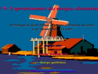 E  O aproveitamento das energias alternativa


     Em Portugal há várias formas de energia alternativas que estão
                     a ser aproveitadas, tais como:

                             •Energia eólica


                             •Energia solar


                         •Energia hidroeléctrica


                          •Energia geotérmica


                   •Energia das ondas e/ou das marés
 
