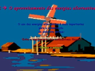 E  O aproveitamento das energias alternativa


         O uso das energias alternativas é mais importantes
                        para a conservação
                        do ambiente porque:

           •Evita o esgotamento dos combustíveis fósseis;


                         •Diminui a poluição
 
