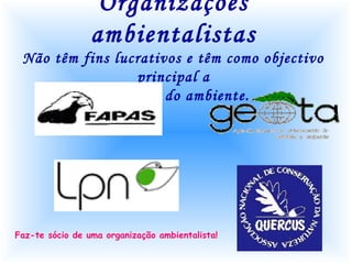 Organizações
                 ambientalistas
 Não têm fins lucrativos e têm como objectivo
                 principal a
           protecção do ambiente.




Faz-te sócio de uma organização ambientalista!
 