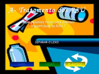 A- Tratamento dos RSU
    O que podemos fazer para diminuir
          a quantidade de RSU ?



            SEPARAR O LIXO




  PAPEL           VIDRO         PLÁSTICO
 