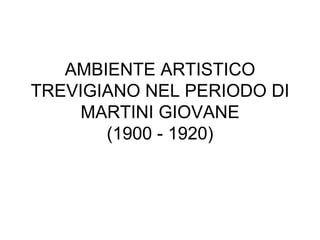 AMBIENTE ARTISTICO TREVIGIANO NEL PERIODO DI MARTINI GIOVANE (1900 - 1920) 