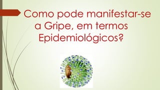 Como pode manifestar-se
a Gripe, em termos
Epidemiológicos?
 