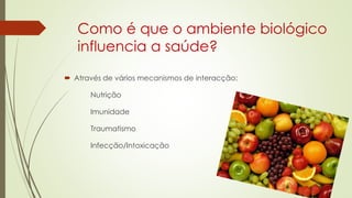 Como é que o ambiente biológico
influencia a saúde?
 Através de vários mecanismos de interacção:
Nutrição
Imunidade
Traumatismo
Infecção/Intoxicação
 