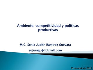 Ambiente, competitividad y políticas
productivas
M.C. Sonia Judith Ramírez Guevara
sojuragu@hotmail.com
25 de Abril de 2013
 