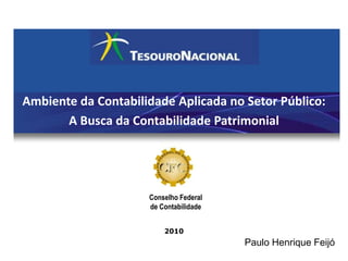 Ambiente da Contabilidade Aplicada no Setor Público:
       A Busca da Contabilidade Patrimonial




                     Conselho Federal
                     de Contabilidade


                         2010
                                        Paulo Henrique Feijó
 