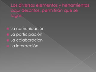  La comunicación
 La participación
 La colaboración
 La interacción
 