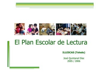El Plan Escolar de Lectura ILLESCAS (Toledo) José Quintanal Díaz 2005 / 2006 