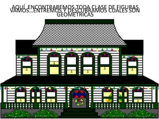 AQUÍ ENCONTRAREMOS TODA CLASE DE FIGURAS
VAMOS…ENTREMOS Y DESCUBRAMOS CUALES SON
              GEOMETRICAS
 