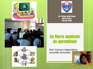 Un Nuevo ambiente
de aprendizaje
Prof. Carmen Alejandrina
Jaramillo Gonzales
 