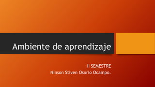 Ambiente de aprendizaje
II SEMESTRE
Ninson Stiven Osorio Ocampo.
 