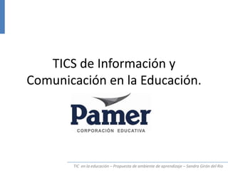TIC en la educación – Propuesta de ambiente de aprendizaje – Sandra Girón del Río
TICS de Información y
Comunicación en la Educación.
 
