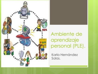 Ambiente de
aprendizaje
personal (PLE).
Karla Hernández
Salas.
 
