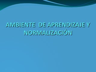 AMBIENTE DE APRENDIZAJE Y
     NORMALIZACIÓN
 