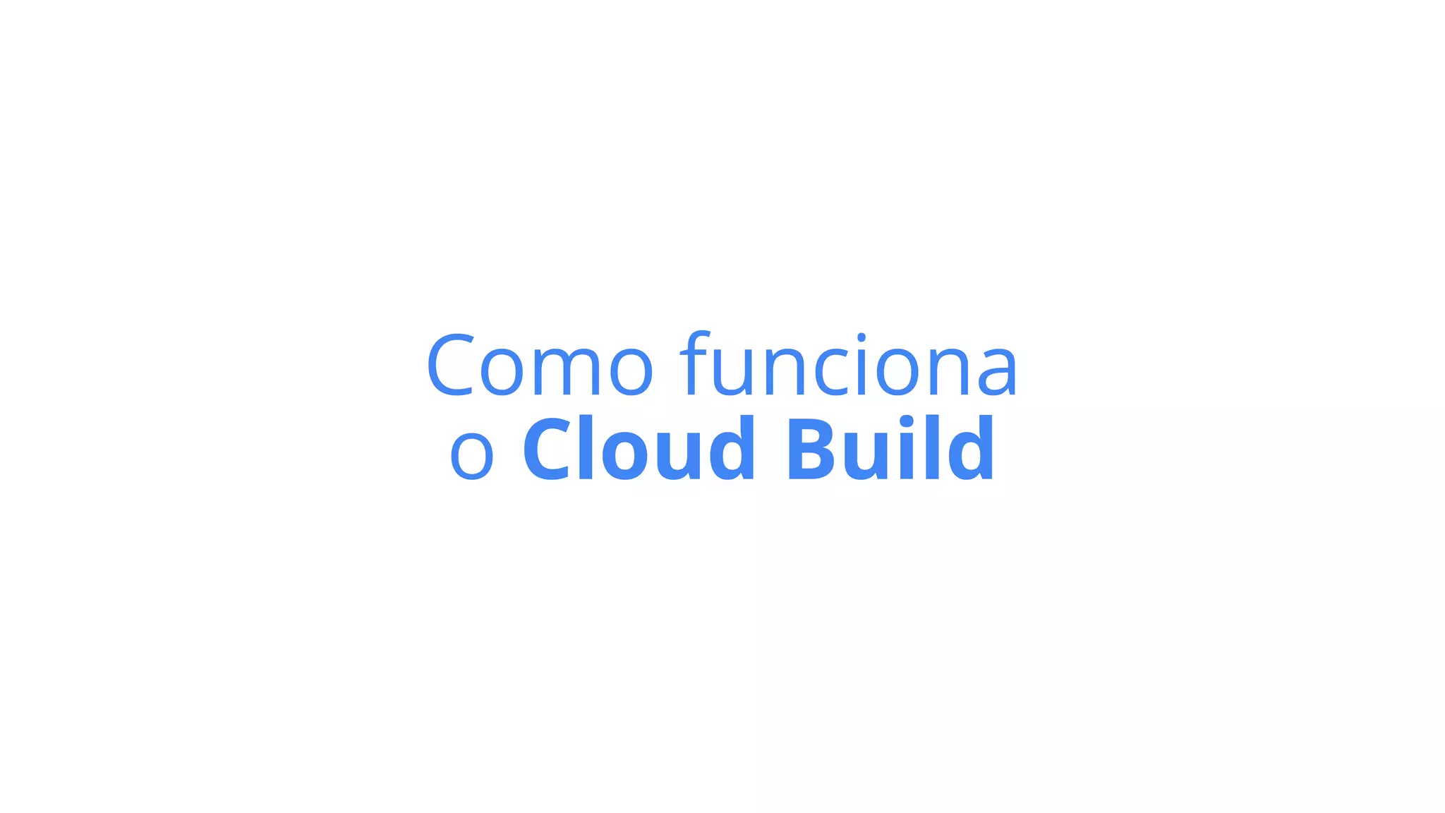 Como funciona
o Cloud Build
 