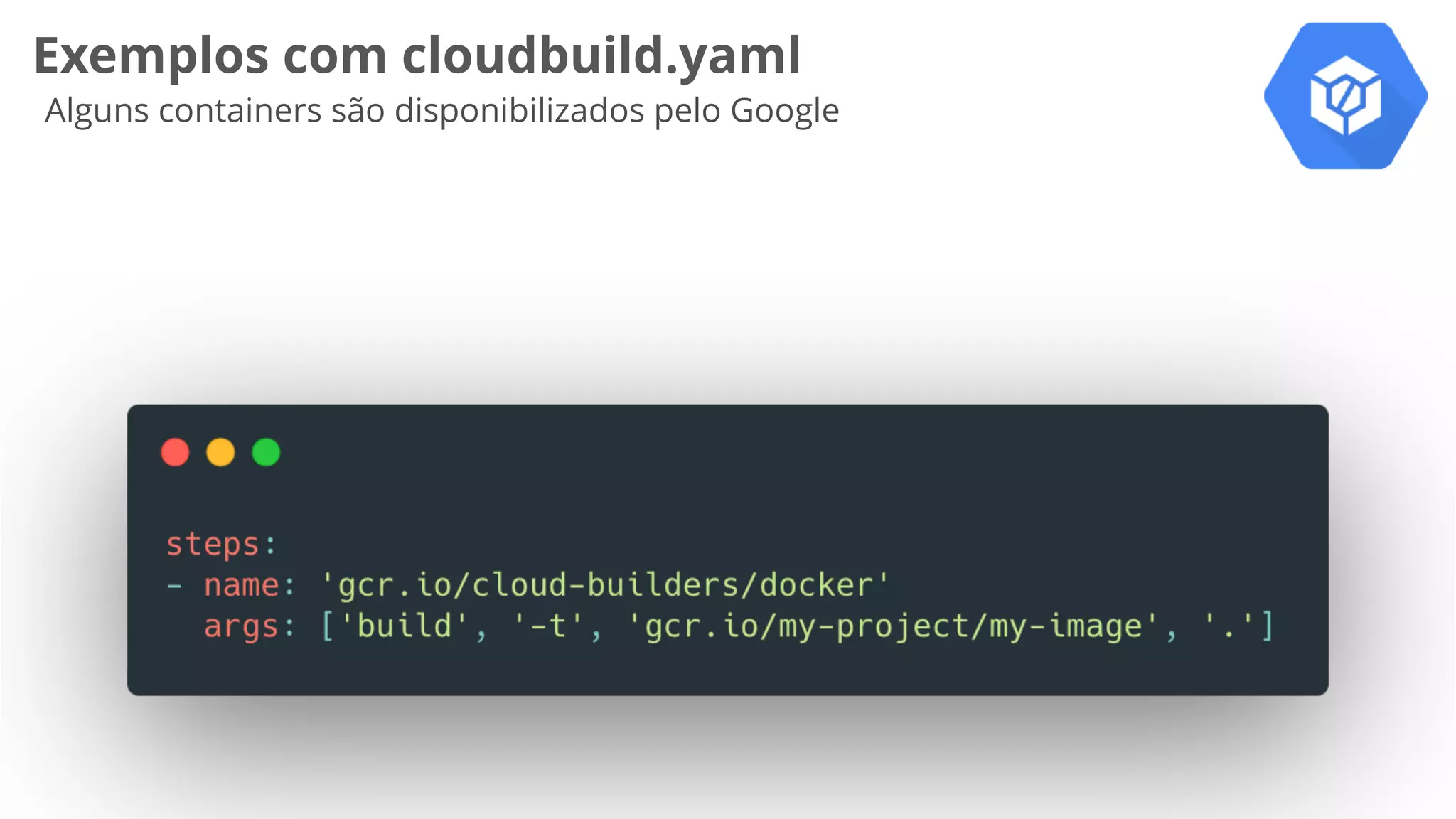 Exemplos com cloudbuild.yaml
Alguns containers são disponibilizados pelo Google
 