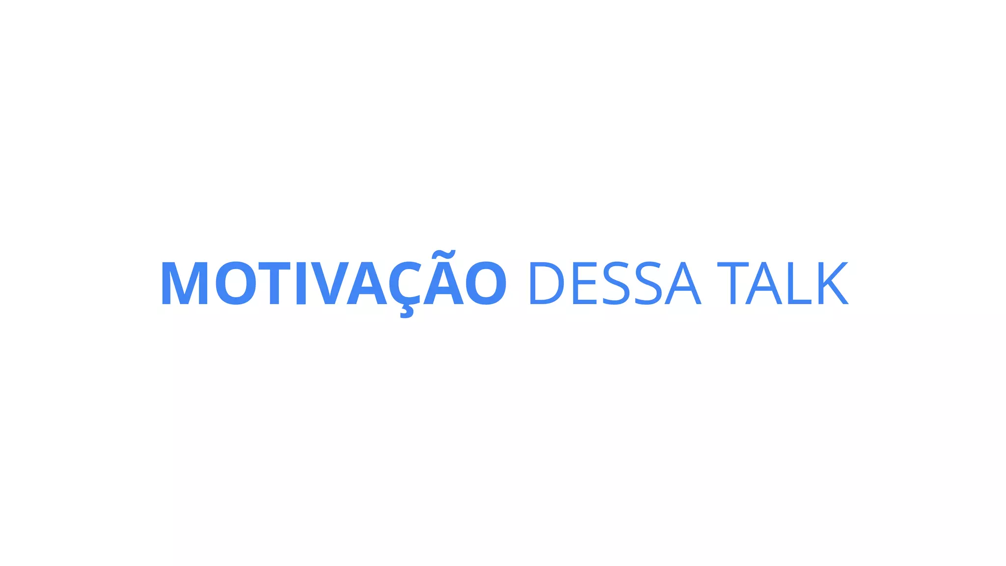 MOTIVAÇÃO DESSA TALK
 