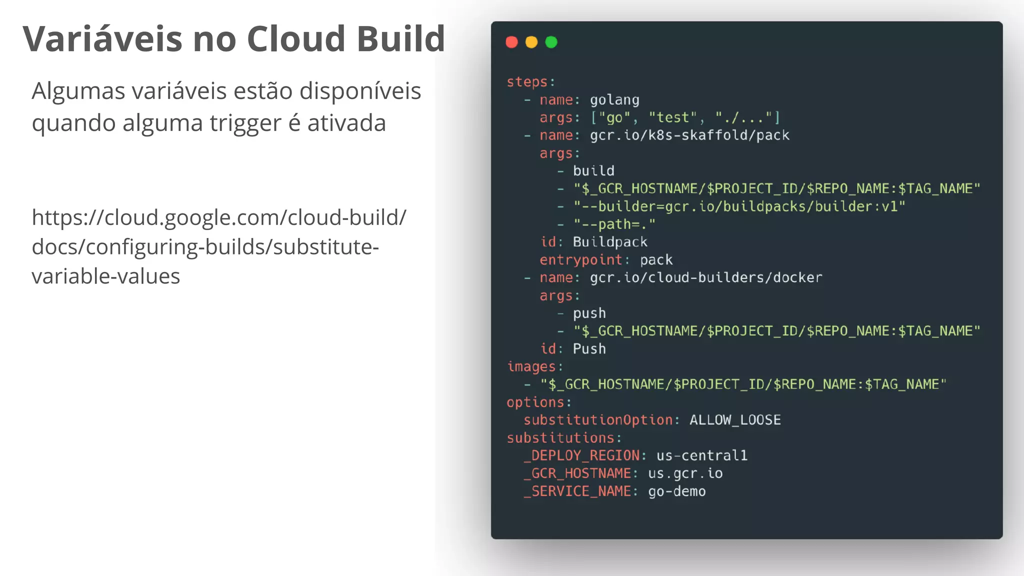 Variáveis no Cloud Build
Algumas variáveis estão disponíveis
quando alguma trigger é ativada
https://cloud.google.com/cloud-build/
docs/conﬁguring-builds/substitute-
variable-values
 