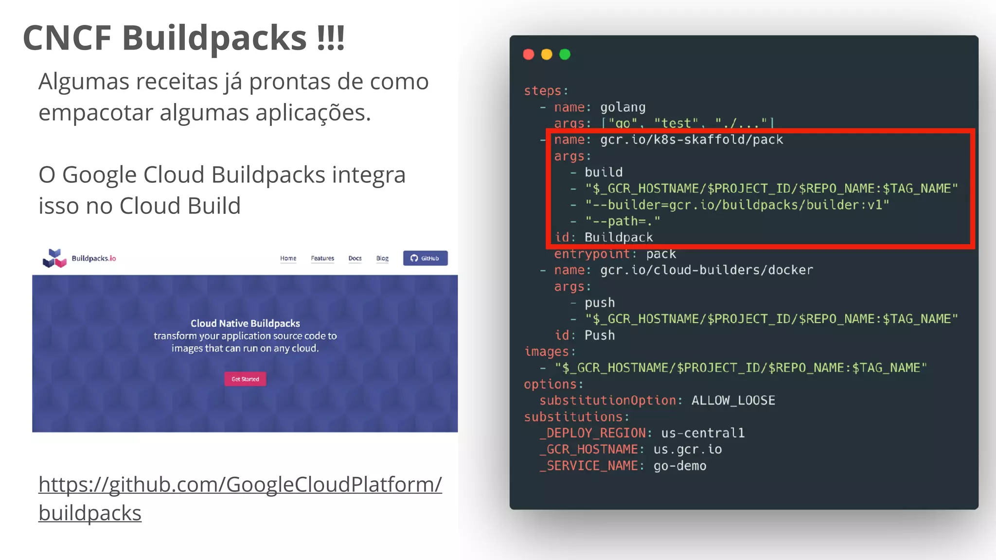 CNCF Buildpacks !!!
Algumas receitas já prontas de como
empacotar algumas aplicações.
O Google Cloud Buildpacks integra
isso no Cloud Build
https://github.com/GoogleCloudPlatform/
buildpacks
 