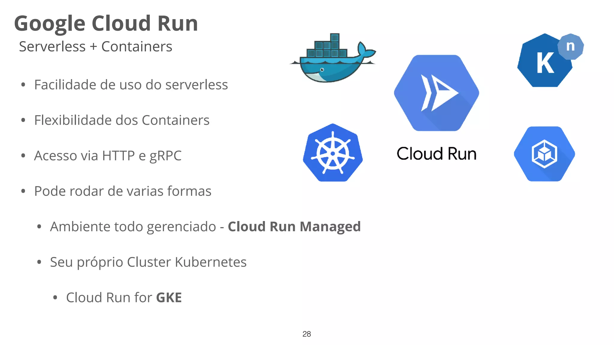 28
Google Cloud Run
Serverless + Containers
• Facilidade de uso do serverless
• Flexibilidade dos Containers
• Acesso via HTTP e gRPC
• Pode rodar de varias formas
• Ambiente todo gerenciado - Cloud Run Managed
• Seu próprio Cluster Kubernetes
• Cloud Run for GKE
 