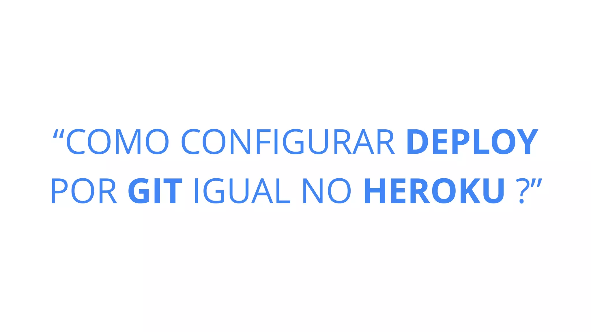 “COMO CONFIGURAR DEPLOY
POR GIT IGUAL NO HEROKU ?”
 