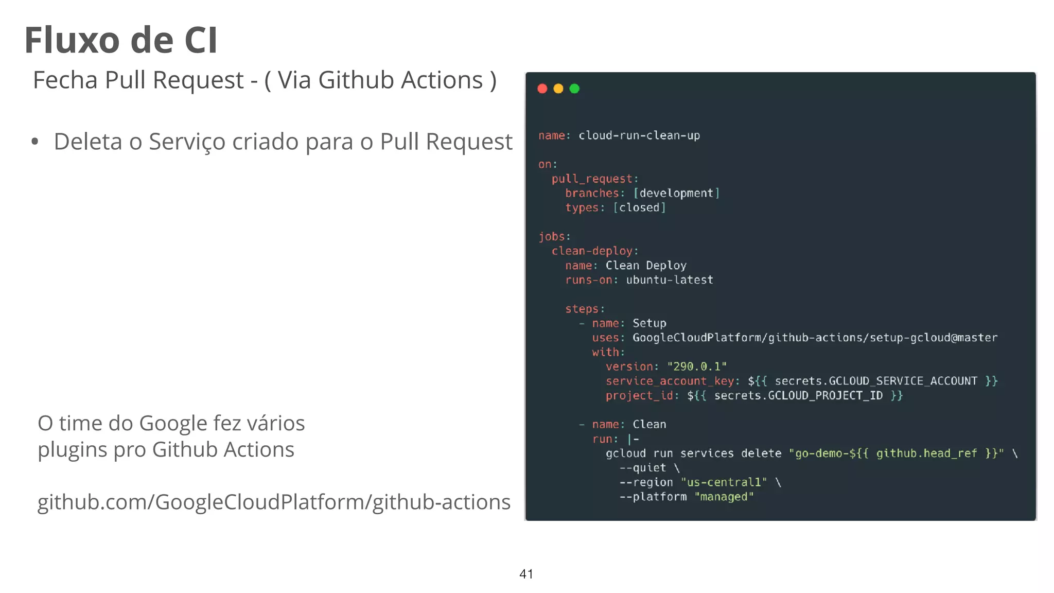 41
Fluxo de CI
Fecha Pull Request - ( Via Github Actions )
• Deleta o Serviço criado para o Pull Request
O time do Google fez vários
plugins pro Github Actions
github.com/GoogleCloudPlatform/github-actions
 