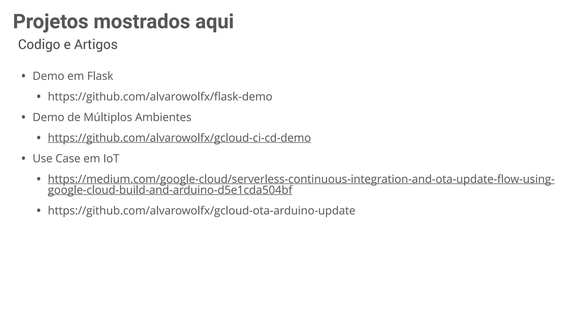 Projetos mostrados aqui
Codigo e Artigos
• Demo em Flask
• https://github.com/alvarowolfx/ﬂask-demo
• Demo de Múltiplos Ambientes
• https://github.com/alvarowolfx/gcloud-ci-cd-demo
• Use Case em IoT
• https://medium.com/google-cloud/serverless-continuous-integration-and-ota-update-ﬂow-using-
google-cloud-build-and-arduino-d5e1cda504bf
• https://github.com/alvarowolfx/gcloud-ota-arduino-update
 